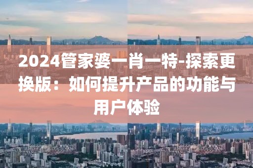2024管家婆一肖一特-探索更換版：如何提升產(chǎn)品的功能與用戶體驗