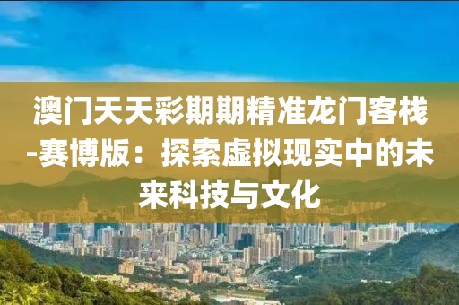 澳門天天彩期期精準(zhǔn)龍門客棧-賽博版：探索虛擬現(xiàn)實中的未來科技與文化