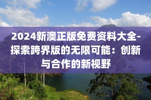 2024新澳正版免費資料大全-探索跨界版的無限可能：創新與合作的新視野