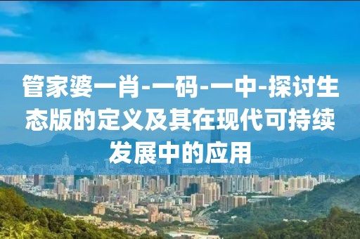管家婆一肖-一碼-一中-探討生態版的定義及其在現代可持續發展中的應用