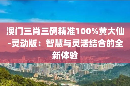 澳門三肖三碼精準100%黃大仙-靈動版：智慧與靈活結合的全新體驗