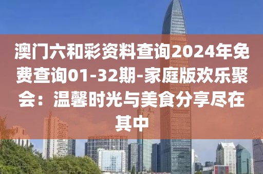 澳門六和彩資料查詢2024年免費查詢01-32期-家庭版歡樂聚會:溫馨時光與美食分享盡在其中