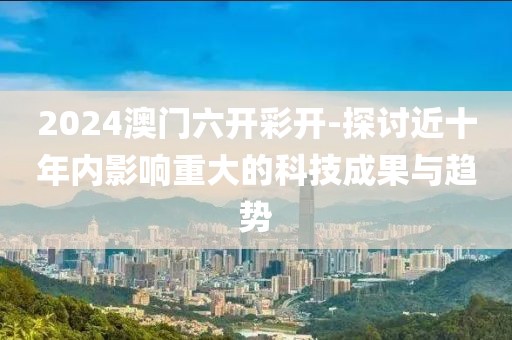 2024澳門六開彩開-探討近十年內影響重大的科技成果與趨勢
