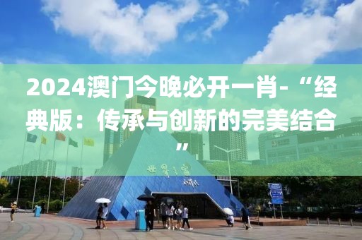 2024澳門今晚必開一肖-“經典版：傳承與創新的完美結合”