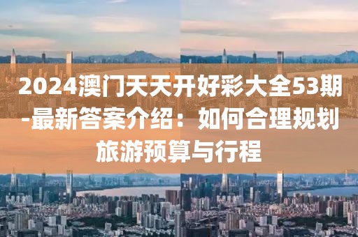 2024澳門天天開好彩大全53期-最新答案介紹：如何合理規劃旅游預算與行程