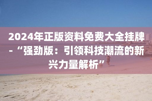 2024年正版資料免費大全掛牌-“強勁版：引領科技潮流的新興力量解析”