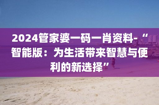 2024管家婆一碼一肖資料-“智能版:為生活帶來智慧與便利的新選擇”