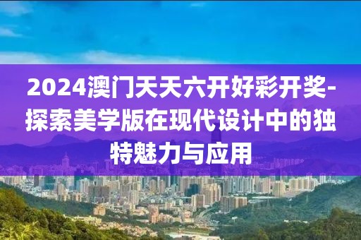 2024澳門天天六開好彩開獎-探索美學(xué)版在現(xiàn)代設(shè)計中的獨(dú)特魅力與應(yīng)用