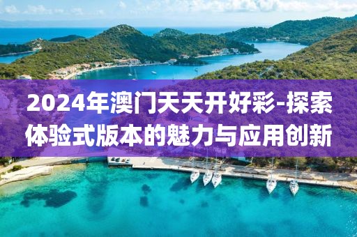 2024年澳門天天開好彩-探索體驗式版本的魅力與應用創新