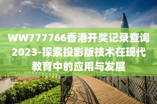WW777766香港開獎記錄查詢2023-探索投影版技術在現代教育中的應用與發展
