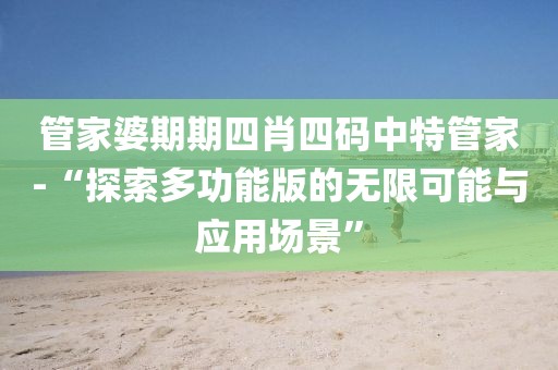 管家婆期期四肖四碼中特管家-“探索多功能版的無限可能與應用場景”