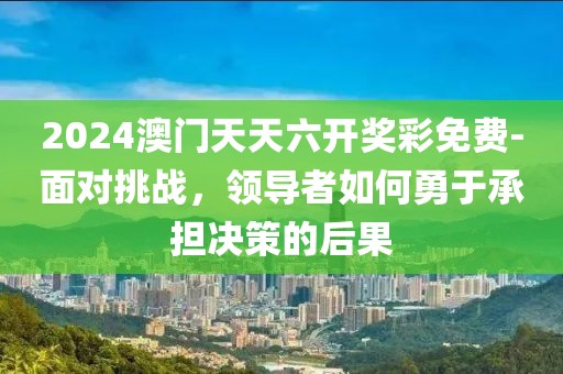 2024澳門天天六開獎彩免費-面對挑戰，領導者如何勇于承擔決策的后果