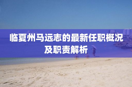 臨夏州馬遠志的最新任職概況及職責解析