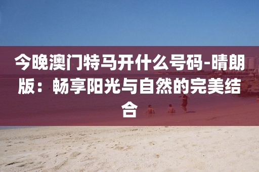 今晚澳門特馬開什么號碼-晴朗版：暢享陽光與自然的完美結(jié)合