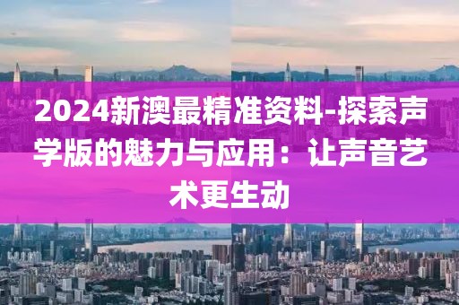 2024新澳最精準資料-探索聲學版的魅力與應用：讓聲音藝術更生動