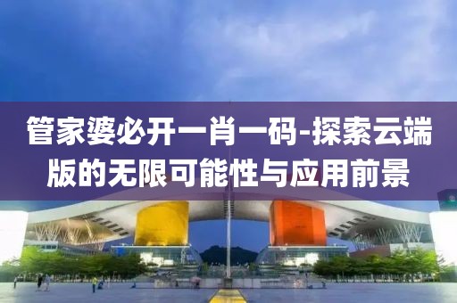 管家婆必開一肖一碼-探索云端版的無(wú)限可能性與應(yīng)用前景
