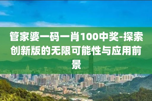 管家婆一碼一肖100中獎-探索創新版的無限可能性與應用前景