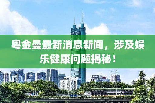 粵金曼最新消息新聞，涉及娛樂健康問題揭秘！