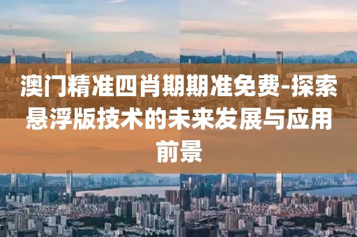 澳門精準四肖期期準免費-探索懸浮版技術的未來發展與應用前景
