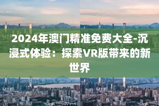 2024年澳門精準免費大全-沉浸式體驗:探索VR版帶來的新世界