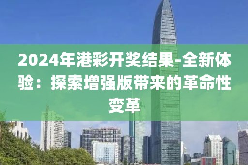 2024年港彩開獎結果-全新體驗:探索增強版帶來的革命性變革