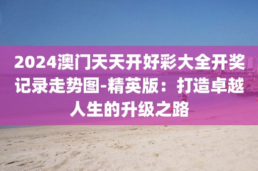 2024澳門天天開好彩大全開獎記錄走勢圖-精英版:打造卓越人生的升級之路