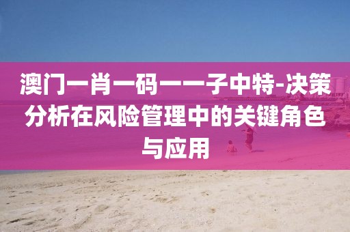 澳門一肖一碼一一子中特-決策分析在風險管理中的關鍵角色與應用