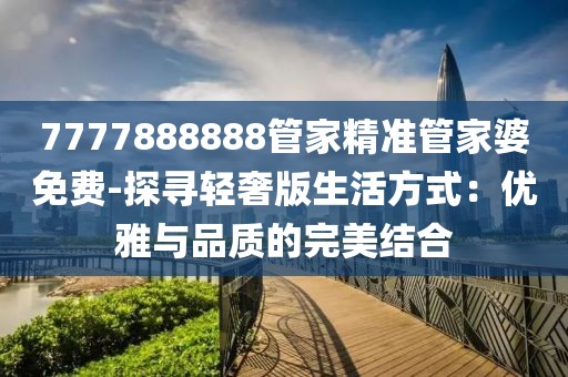 7777888888管家精準管家婆免費-探尋輕奢版生活方式：優雅與品質的完美結合