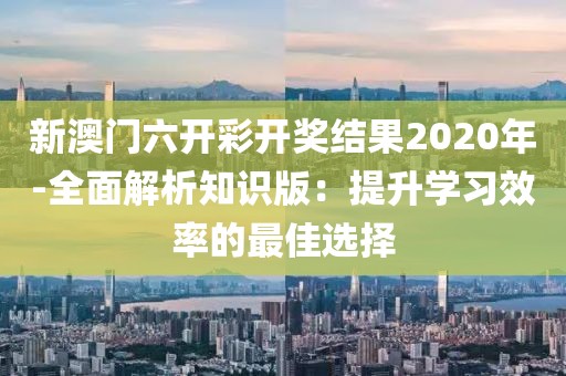 新澳門六開彩開獎(jiǎng)結(jié)果2020年-全面解析知識(shí)版：提升學(xué)習(xí)效率的最佳選擇