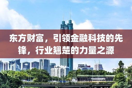 東方財富，引領金融科技的先鋒，行業翹楚的力量之源