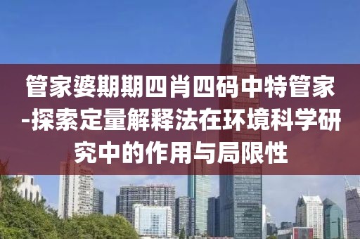 管家婆期期四肖四碼中特管家-探索定量解釋法在環(huán)境科學(xué)研究中的作用與局限性