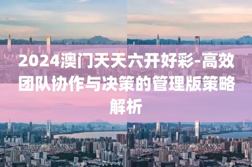 2024澳門天天六開好彩-高效團隊協作與決策的管理版策略解析