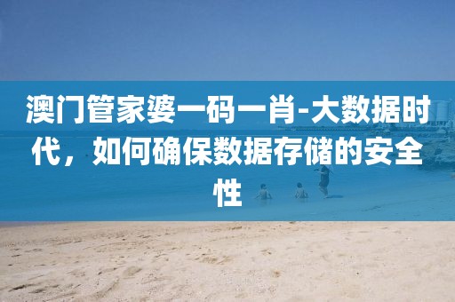 澳門管家婆一碼一肖-大數據時代，如何確保數據存儲的安全性