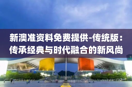 新澳準資料免費提供-傳統版：傳承經典與時代融合的新風尚