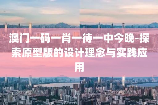 澳門一碼一肖一待一中今晚-探索原型版的設計理念與實踐應用