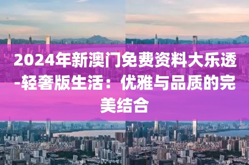 2024年新澳門免費資料大樂透-輕奢版生活：優(yōu)雅與品質(zhì)的完美結(jié)合