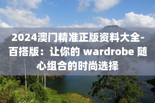 2024澳門精準正版資料大全-百搭版：讓你的 wardrobe 隨心組合的時尚選擇