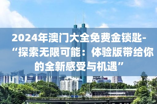 2024年澳門大全免費金鎖匙-“探索無限可能：體驗版帶給你的全新感受與機遇”