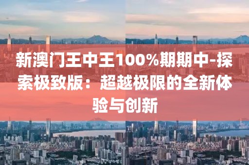 新澳門王中王100%期期中-探索極致版：超越極限的全新體驗與創新