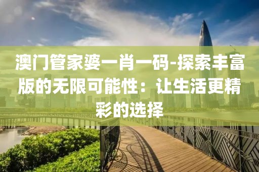 澳門管家婆一肖一碼-探索豐富版的無限可能性:讓生活更精彩的選擇