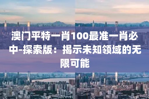 澳門平特一肖100最準(zhǔn)一肖必中-探索版：揭示未知領(lǐng)域的無(wú)限可能