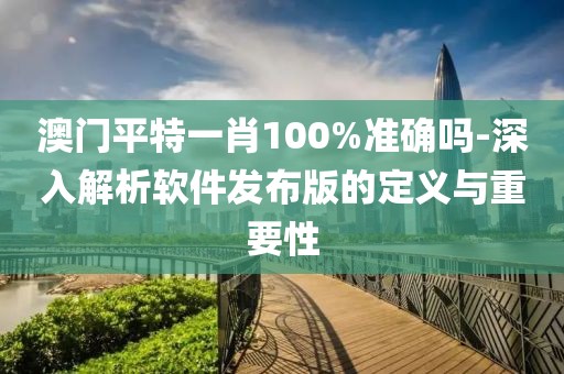 澳門平特一肖100%準確嗎-深入解析軟件發布版的定義與重要性