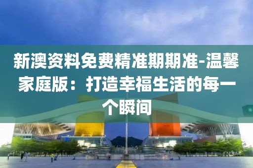 新澳資料免費(fèi)精準(zhǔn)期期準(zhǔn)-溫馨家庭版：打造幸福生活的每一個(gè)瞬間