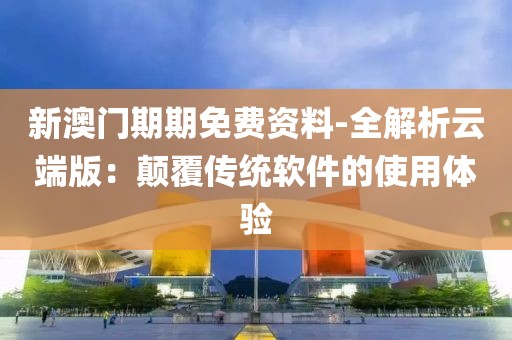 新澳門期期免費資料-全解析云端版：顛覆傳統軟件的使用體驗