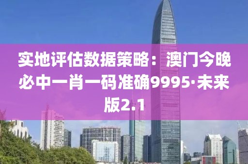 實地評估數據策略：澳門今晚必中一肖一碼準確9995·未來版2.1