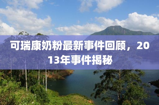 可瑞康奶粉最新事件回顧,2013年事件揭秘
