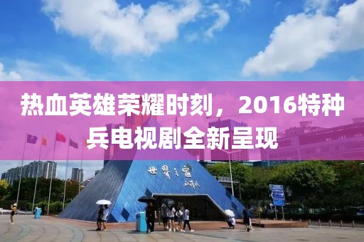 熱血英雄榮耀時刻，2016特種兵電視劇全新呈現