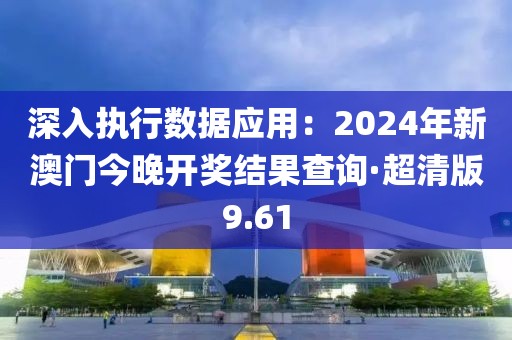 深入執行數據應用：2024年新澳門今晚開獎結果查詢·超清版9.61