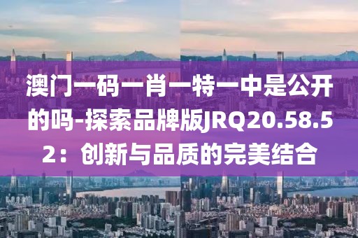 澳門一碼一肖一特一中是公開的嗎-探索品牌版JRQ20.58.52：創新與品質的完美結合