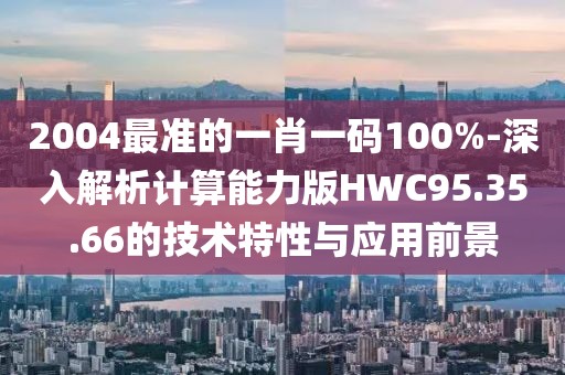 2004最準的一肖一碼100%-深入解析計算能力版HWC95.35.66的技術特性與應用前景